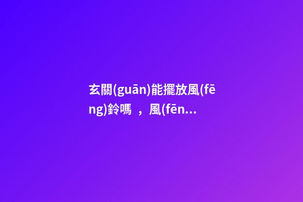 玄關(guān)能擺放風(fēng)鈴嗎，風(fēng)鈴放哪最好